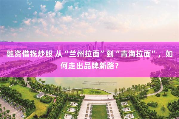 融资借钱炒股 从“兰州拉面”到“青海拉面”，如何走出品牌新路？
