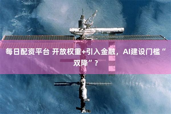 每日配资平台 开放权重+引入金融，AI建设门槛“双降”？