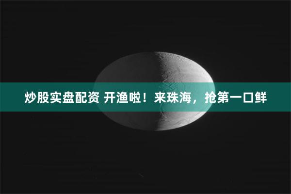炒股实盘配资 开渔啦！来珠海，抢第一口鲜