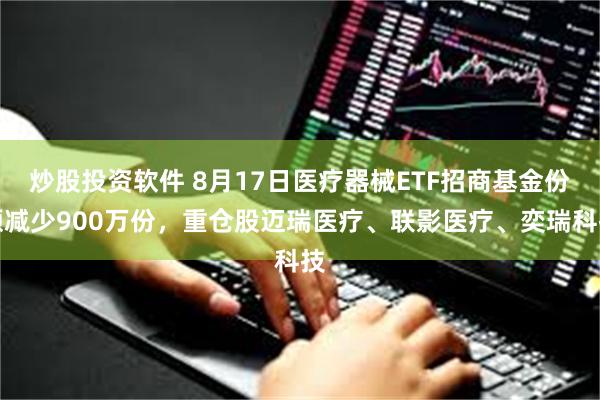 炒股投资软件 8月17日医疗器械ETF招商基金份额减少900万份，重仓股迈瑞医疗、联影医疗、奕瑞科技
