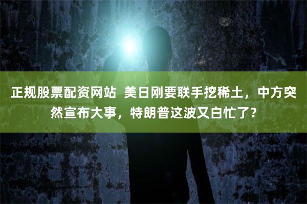 正规股票配资网站  美日刚要联手挖稀土，中方突然宣布大事，特朗普这波又白忙了？