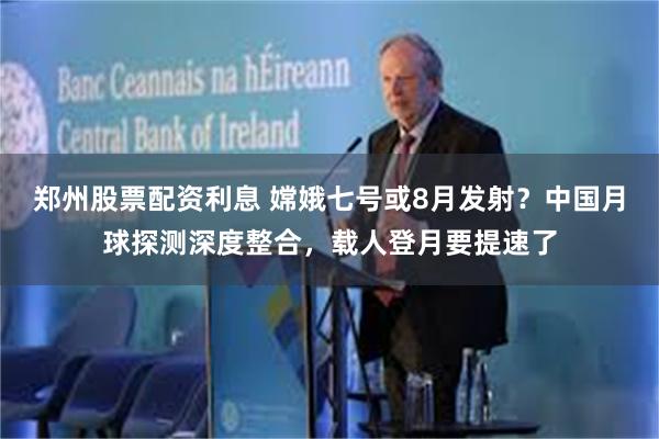 郑州股票配资利息 嫦娥七号或8月发射？中国月球探测深度整合，载人登月要提速了