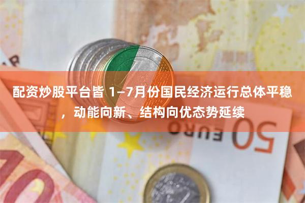 配资炒股平台皆 1—7月份国民经济运行总体平稳，动能向新、结构向优态势延续