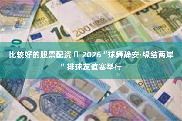 比较好的股票配资 ​2026“球舞静安·缘结两岸”排球友谊赛举行