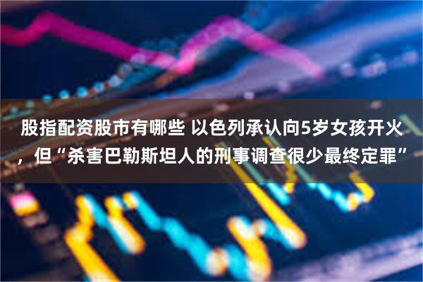 股指配资股市有哪些 以色列承认向5岁女孩开火，但“杀害巴勒斯坦人的刑事调查很少最终定罪”