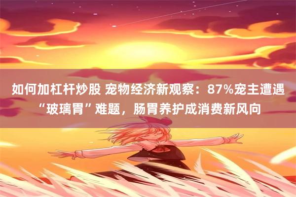 如何加杠杆炒股 宠物经济新观察：87%宠主遭遇“玻璃胃”难题，肠胃养护成消费新风向