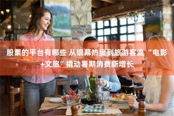 股票的平台有哪些 从银幕热度到旅游客流 “电影+文旅”撬动暑期消费新增长
