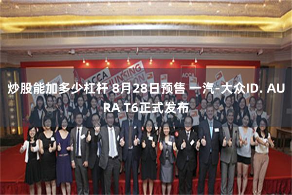 炒股能加多少杠杆 8月28日预售 一汽-大众ID. AURA T6正式发布