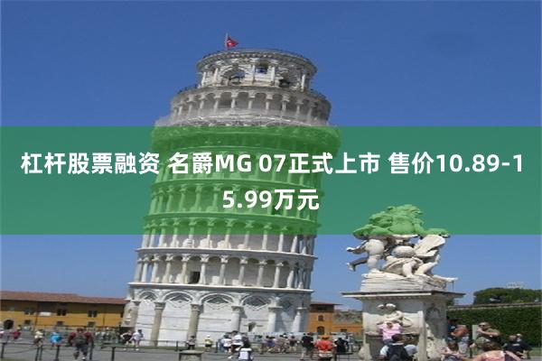 杠杆股票融资 名爵MG 07正式上市 售价10.89-15.99万元