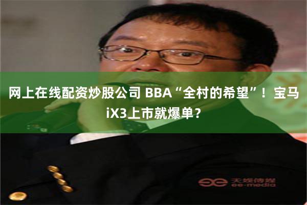 网上在线配资炒股公司 BBA“全村的希望”！宝马iX3上市就爆单？