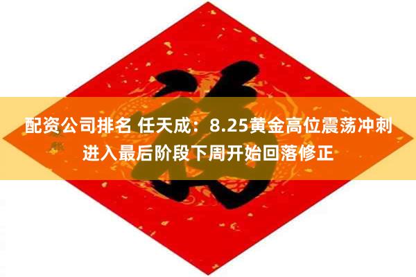 配资公司排名 任天成：8.25黄金高位震荡冲刺进入最后阶段下周开始回落修正