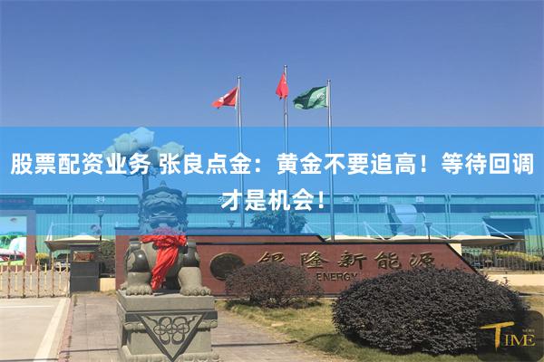 股票配资业务 张良点金:黄金不要追高!等待回调才是机会!