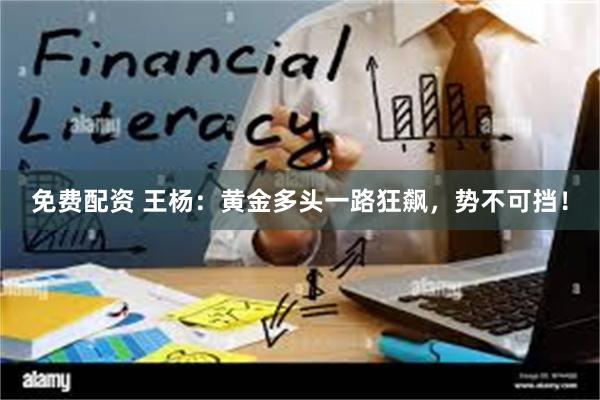 免费配资 王杨：黄金多头一路狂飙，势不可挡！