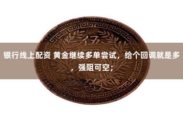 银行线上配资 黄金继续多单尝试，给个回调就是多，强阻可空；