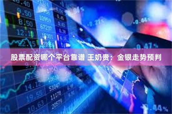 股票配资哪个平台靠谱 王奶贵：金银走势预判