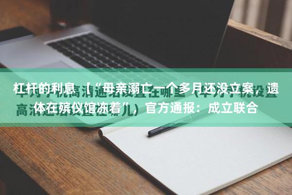 杠杆的利息 【“母亲溺亡一个多月还没立案，遗体在殡仪馆冻着”，官方通报：成立联合