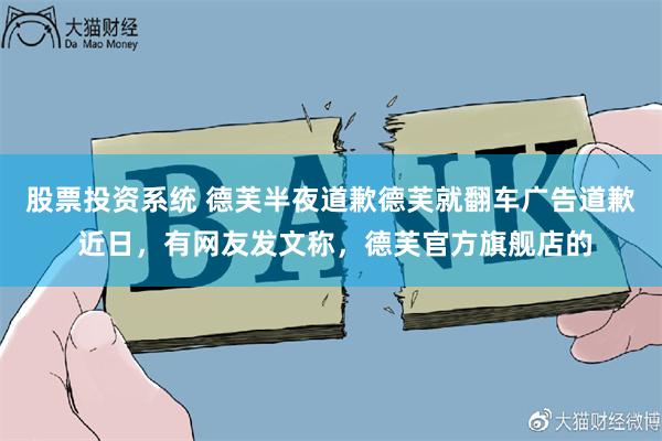 股票投资系统 德芙半夜道歉德芙就翻车广告道歉 近日，有网友发文称，德芙官方旗舰店的