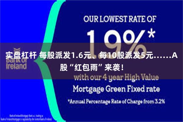 实盘杠杆 每股派发1.6元、每10股派发5元……A股“红包雨”来袭！
