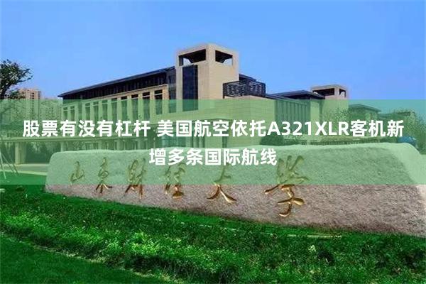 股票有没有杠杆 美国航空依托A321XLR客机新增多条国际航线