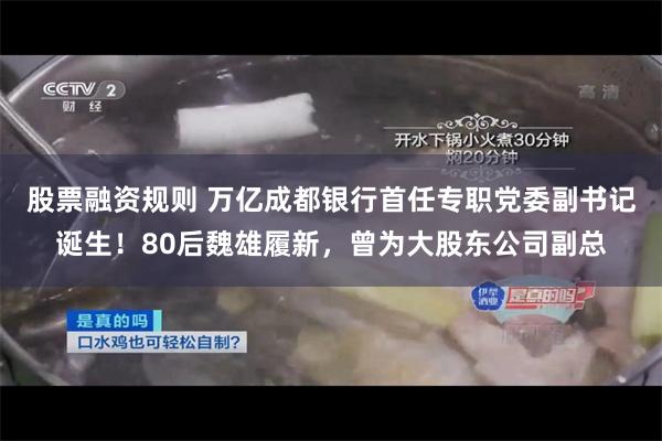 股票融资规则 万亿成都银行首任专职党委副书记诞生！80后魏雄履新，曾为大股东公司副总