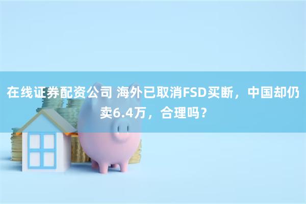 在线证券配资公司 海外已取消FSD买断，中国却仍卖6.4万，合理吗？
