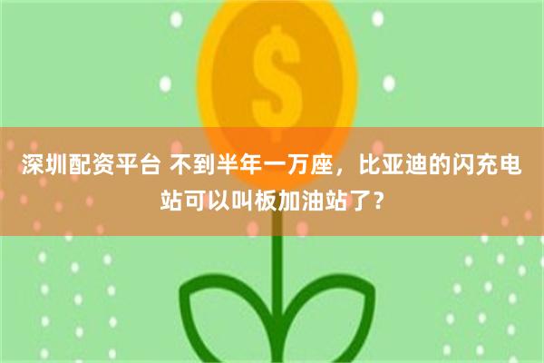 深圳配资平台 不到半年一万座，比亚迪的闪充电站可以叫板加油站了？