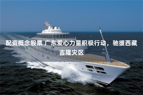 配资概念股票 广东爱心力量积极行动，驰援西藏吉隆灾区