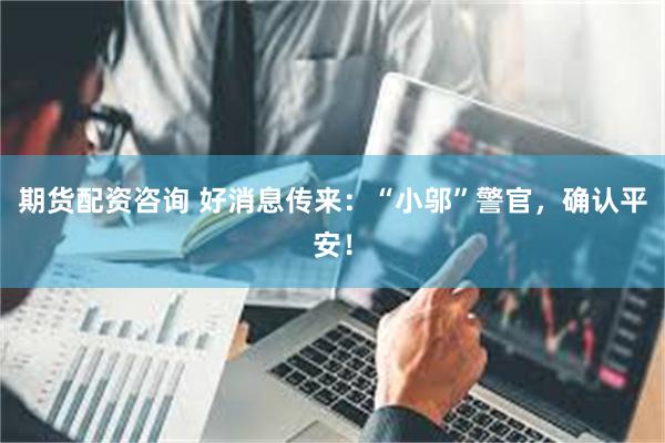 期货配资咨询 好消息传来：“小邬”警官，确认平安！