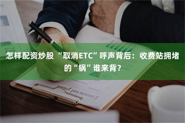 怎样配资炒股 “取消ETC”呼声背后：收费站拥堵的“锅”谁来背？