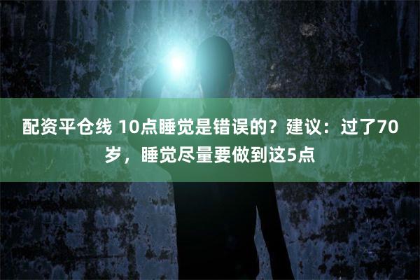 配资平仓线 10点睡觉是错误的？建议：过了70岁，睡觉尽量要做到这5点