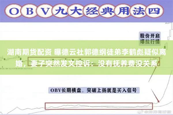 湖南期货配资 曝德云社郭德纲徒弟李鹤彪疑似离婚，妻子突然发文控诉：没有抚养费没关系