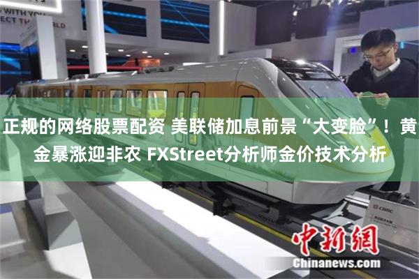 正规的网络股票配资 美联储加息前景“大变脸”！黄金暴涨迎非农 FXStreet分析师金价技术分析
