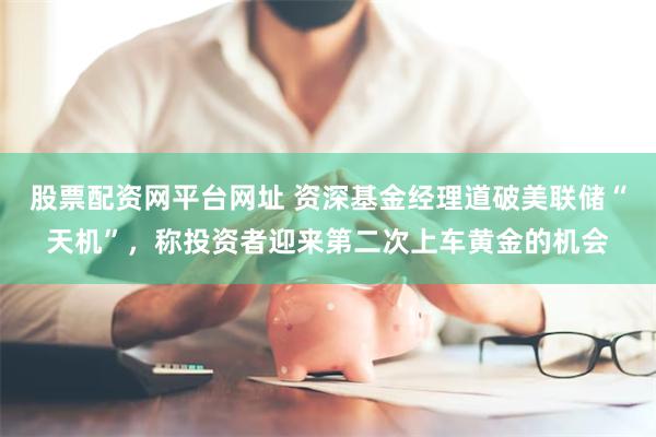 股票配资网平台网址 资深基金经理道破美联储“天机”，称投资者迎来第二次上车黄金的机会