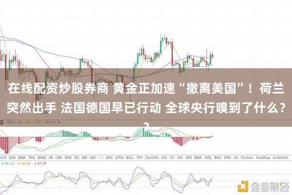 在线配资炒股券商 黄金正加速“撤离美国”！荷兰突然出手 法国德国早已行动 全球央行嗅到了什么？
