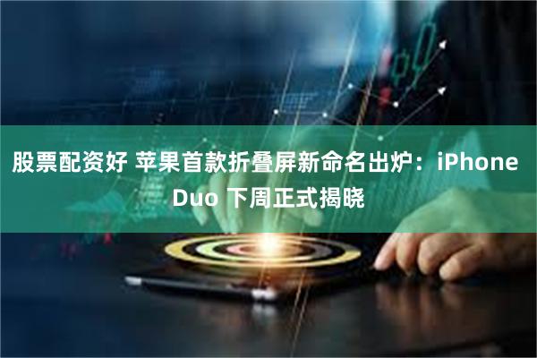 股票配资好 苹果首款折叠屏新命名出炉：iPhone Duo 下周正式揭晓