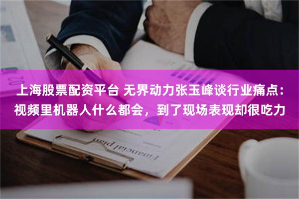 上海股票配资平台 无界动力张玉峰谈行业痛点：视频里机器人什么都会，到了现场表现却很吃力