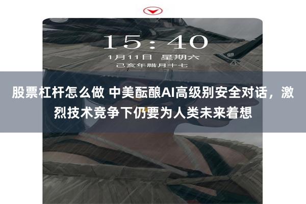 股票杠杆怎么做 中美酝酿AI高级别安全对话，激烈技术竞争下仍要为人类未来着想