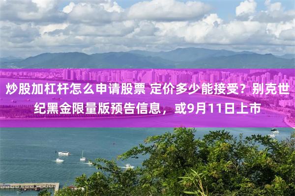 炒股加杠杆怎么申请股票 定价多少能接受？别克世纪黑金限量版预告信息，或9月11日上市