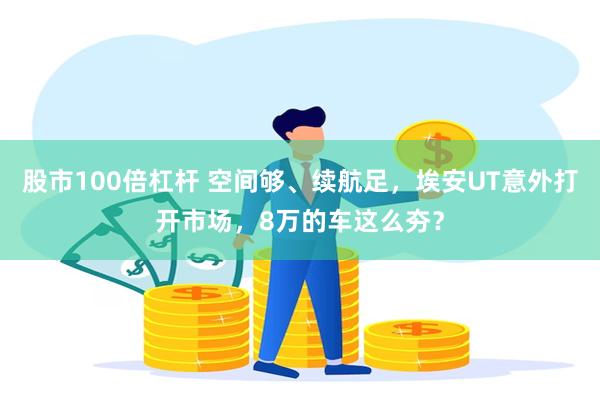 股市100倍杠杆 空间够、续航足，埃安UT意外打开市场，8万的车这么夯？