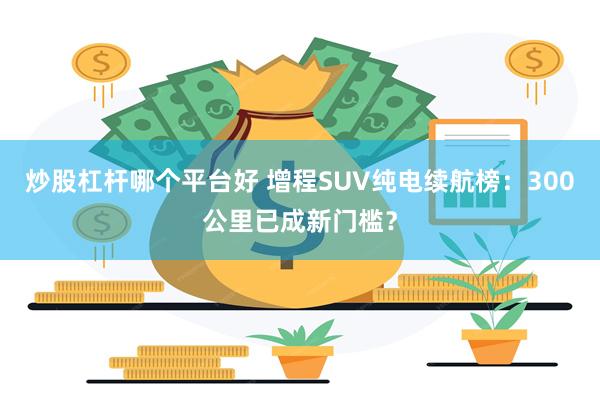 炒股杠杆哪个平台好 增程SUV纯电续航榜：300公里已成新门槛？