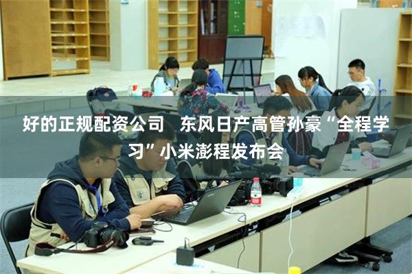 好的正规配资公司   东风日产高管孙豪“全程学习”小米澎程发布会