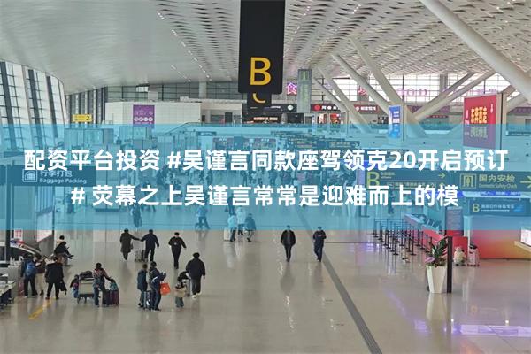 配资平台投资 #吴谨言同款座驾领克20开启预订# 荧幕之上吴谨言常常是迎难而上的模