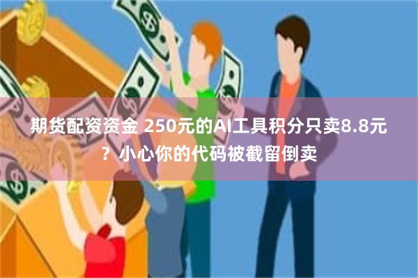 期货配资资金 250元的AI工具积分只卖8.8元?小心你的代码被截留倒卖
