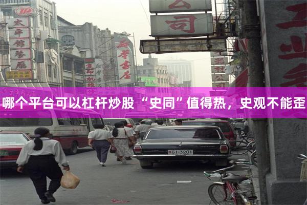 哪个平台可以杠杆炒股 “史同”值得热，史观不能歪