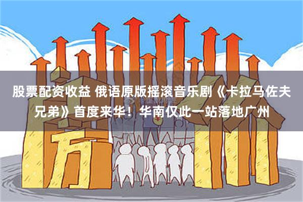 股票配资收益 俄语原版摇滚音乐剧《卡拉马佐夫兄弟》首度来华！华南仅此一站落地广州
