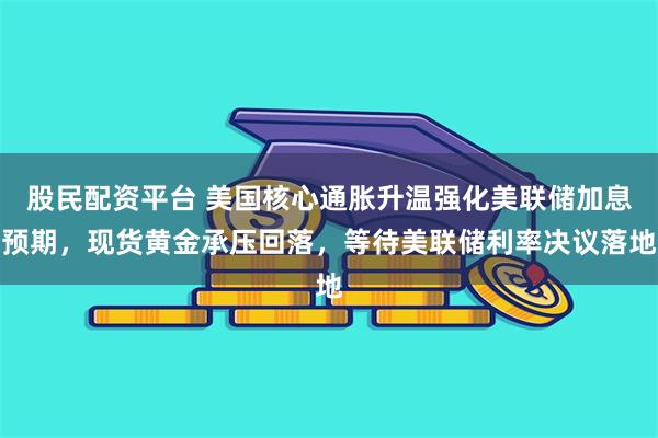 股民配资平台 美国核心通胀升温强化美联储加息预期，现货黄金承压回落，等待美联储利率决议落地