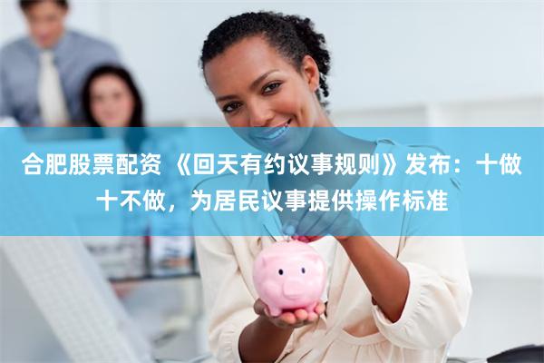合肥股票配资 《回天有约议事规则》发布：十做十不做，为居民议事提供操作标准