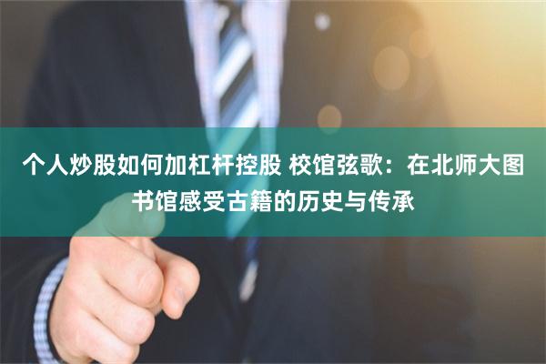 个人炒股如何加杠杆控股 校馆弦歌：在北师大图书馆感受古籍的历史与传承