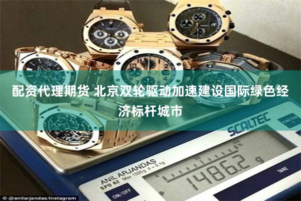 配资代理期货 北京双轮驱动加速建设国际绿色经济标杆城市