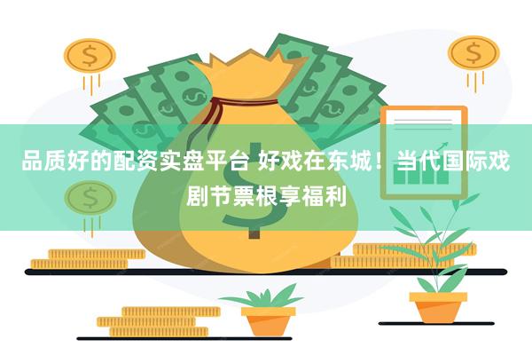 品质好的配资实盘平台 好戏在东城！当代国际戏剧节票根享福利